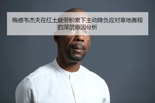 梅德韦杰夫在红土疲劳积累下主动降负应对草地赛程的深层原因分析