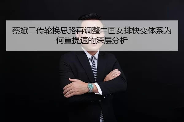 蔡斌二传轮换思路再调整中国女排快变体系为何重提速的深层分析