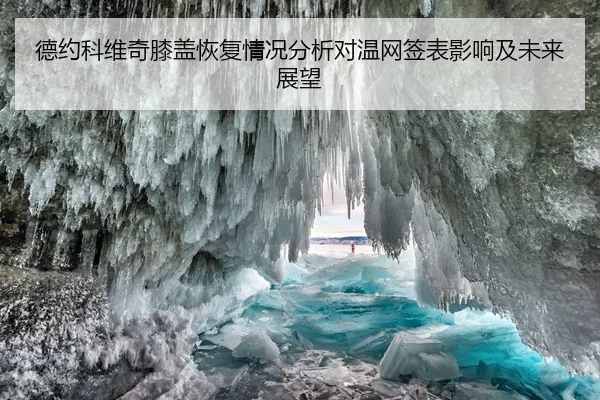 德约科维奇膝盖恢复情况分析对温网签表影响及未来展望
