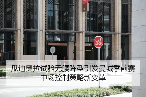 瓜迪奥拉试验无腰阵型引发曼城季前赛中场控制策略新变革