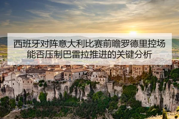 西班牙对阵意大利比赛前瞻罗德里控场能否压制巴雷拉推进的关键分析