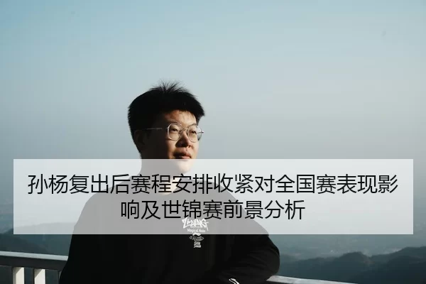 孙杨复出后赛程安排收紧对全国赛表现影响及世锦赛前景分析
