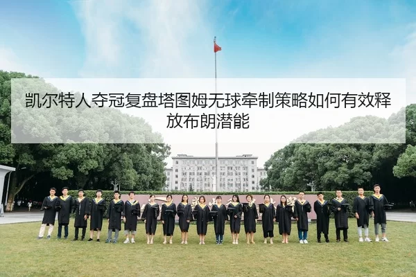 凯尔特人夺冠复盘塔图姆无球牵制策略如何有效释放布朗潜能