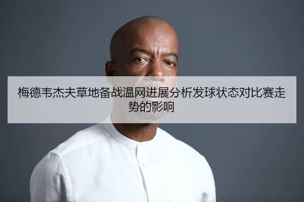 梅德韦杰夫草地备战温网进展分析发球状态对比赛走势的影响