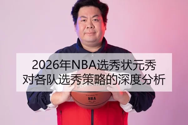 2026年NBA选秀状元秀对各队选秀策略的深度分析