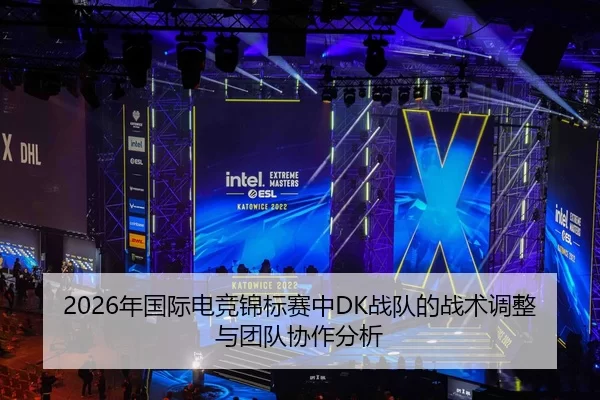 2026年国际电竞锦标赛中DK战队的战术调整与团队协作分析