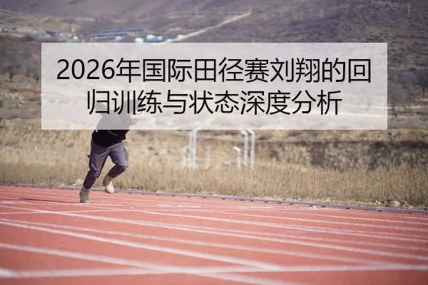 2026年国际田径赛刘翔的回归训练与状态深度分析