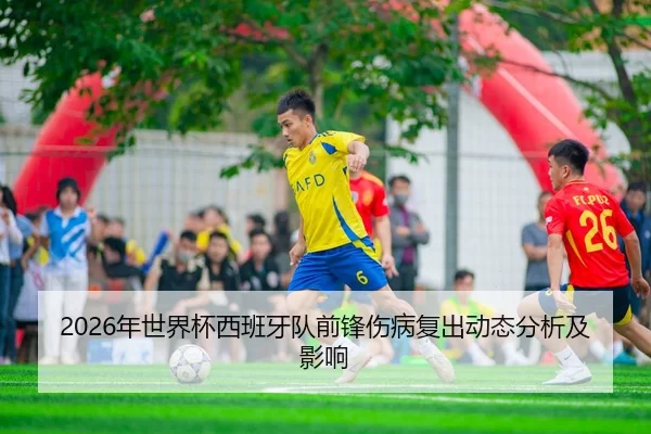2026年世界杯西班牙队前锋伤病复出动态分析及影响