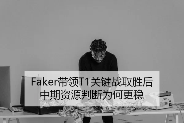 Faker带领T1关键战取胜后中期资源判断为何更稳