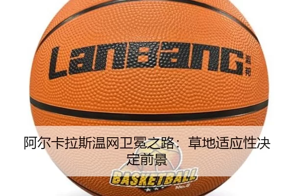 阿尔卡拉斯温网卫冕之路：草地适应性决定前景