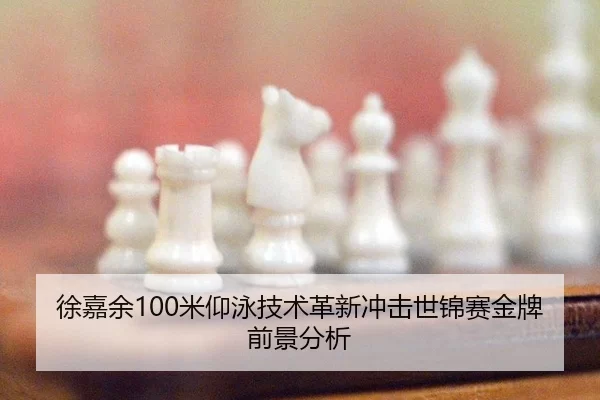 徐嘉余100米仰泳技术革新冲击世锦赛金牌前景分析
