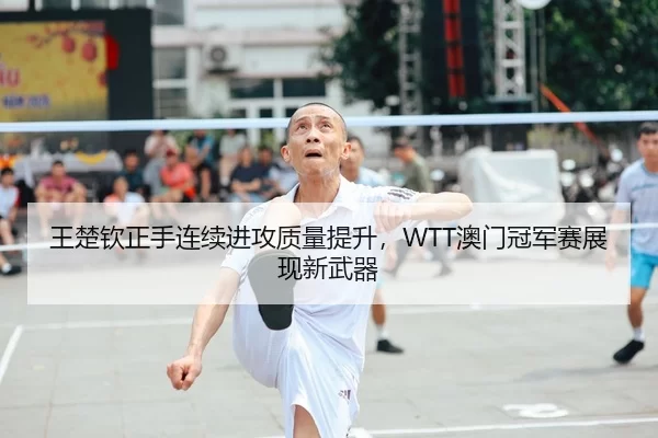 王楚钦正手连续进攻质量提升，WTT澳门冠军赛展现新武器