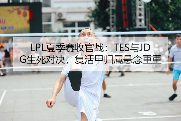 LPL夏季赛收官战：TES与JDG生死对决，复活甲归属悬念重重