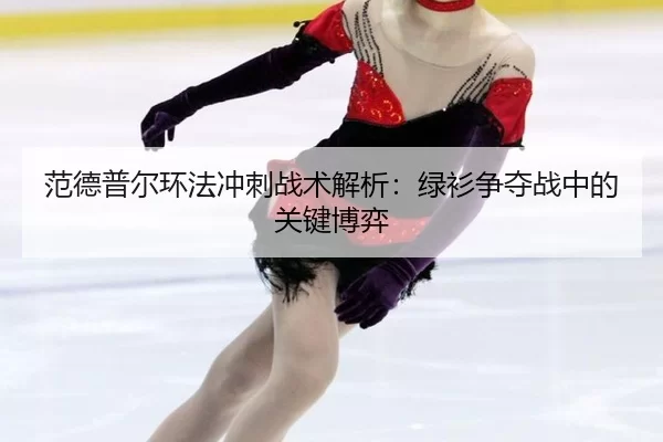 范德普尔环法冲刺战术解析：绿衫争夺战中的关键博弈