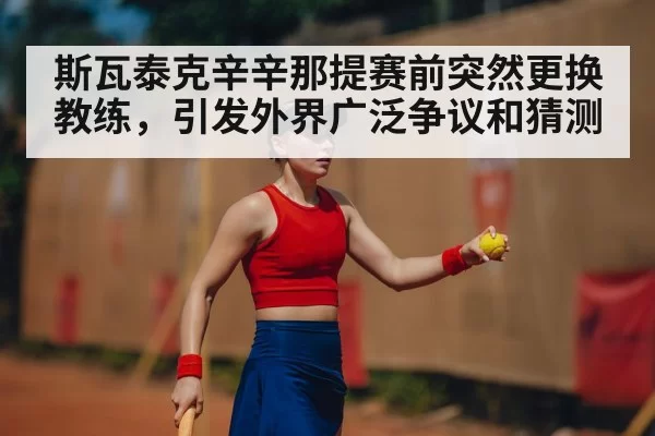 斯瓦泰克辛辛那提赛前突然更换教练，引发外界广泛争议和猜测