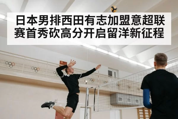 日本男排西田有志加盟意超联赛首秀砍高分开启留洋新征程