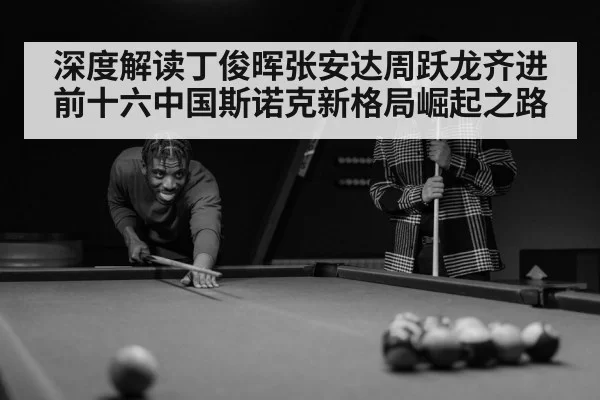 深度解读丁俊晖张安达周跃龙齐进前十六中国斯诺克新格局崛起之路