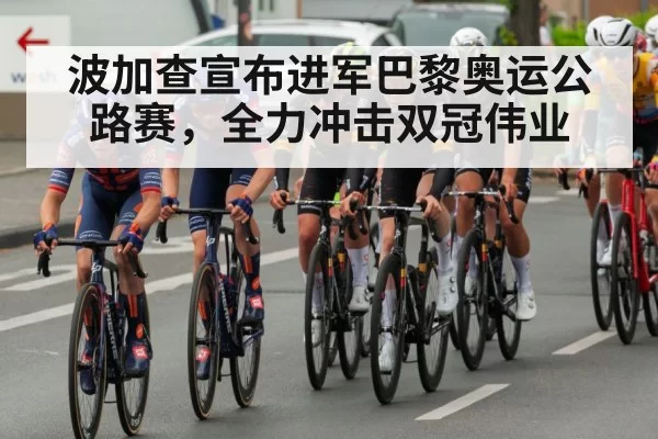 波加查宣布进军巴黎奥运公路赛,全力冲击双冠伟业