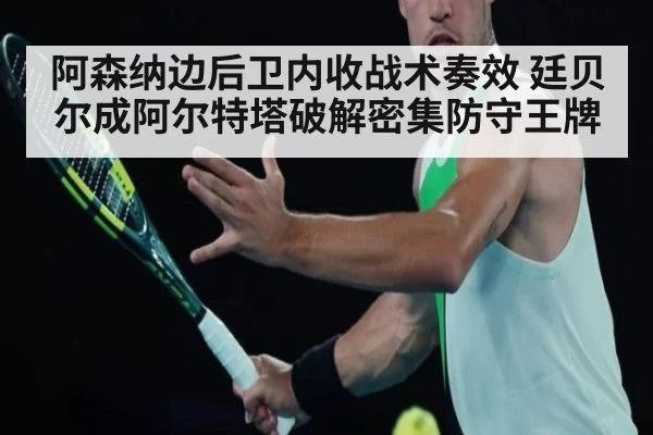 阿森纳边后卫内收战术奏效 廷贝尔成阿尔特塔破解密集防守王牌
