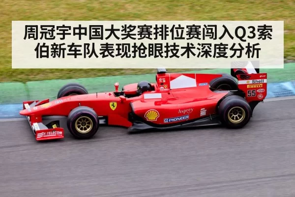 周冠宇中国大奖赛排位赛闯入Q3索伯新车队表现抢眼技术深度分析