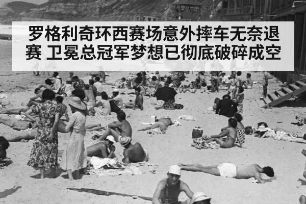 罗格利奇环西赛场意外摔车无奈退赛 卫冕总冠军梦想已彻底破碎成空