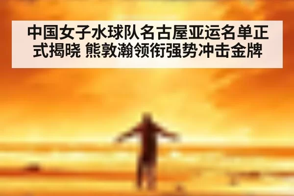 中国女子水球队名古屋亚运名单正式揭晓 熊敦瀚领衔强势冲击金牌